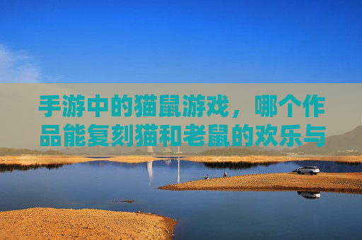 手游中的猫鼠游戏,哪个作品能复刻猫和老鼠的欢乐与智斗?手游猫鼠游戏,哪款能复刻猫和老鼠的欢乐与智斗?