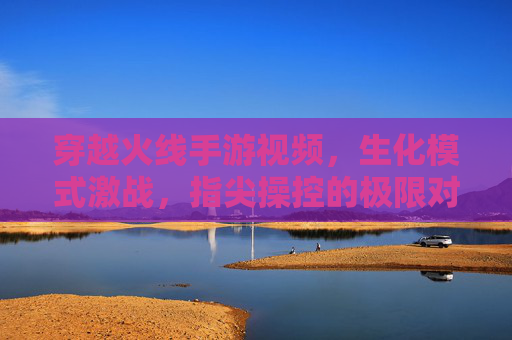 穿越火线手游视频,生化模式激战,指尖操控的极限对决