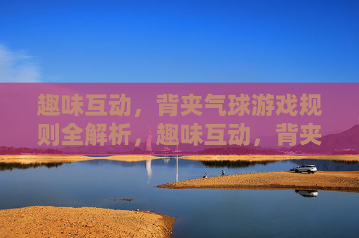 趣味互动，背夹气球游戏规则全解析，趣味互动，背夹气球游戏规则全解析