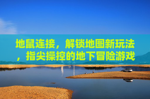 地鼠连接,解锁地图新玩法,指尖操控的地下冒险游戏