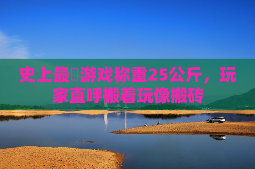 史上最囧游戏称重25公斤,玩家直呼搬着玩像搬砖