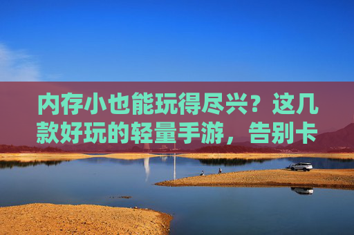 内存小也能玩得尽兴?这几款好玩的轻量手游,告别卡顿与存储空间焦虑!