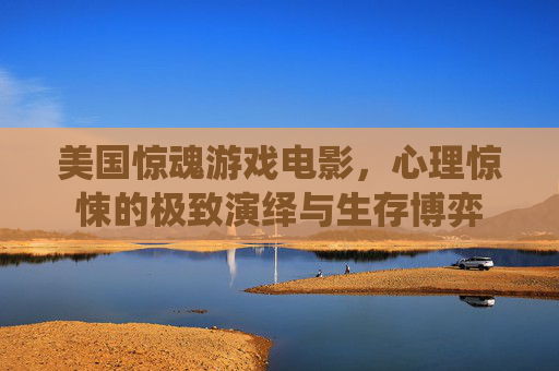 美国惊魂游戏电影，心理惊悚的极致演绎与生存博弈