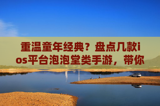 重温童年经典?盘点几款ios平台泡泡堂类手游,带你重返欢乐泡泡世界