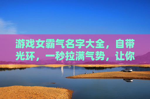 游戏女霸气名字大全,自带光环,一秒拉满气势,让你在虚拟世界里横着走!游戏女霸气名字大全,自带光环,一秒拉满气势,虚拟世界横着走!