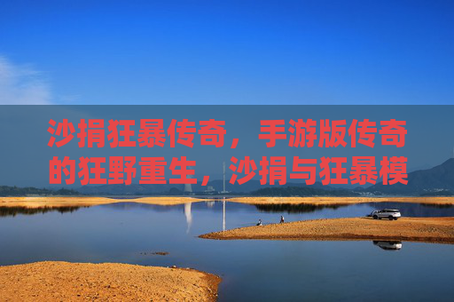 沙捐狂暴传奇,手游版传奇的狂野重生,沙捐与狂暴模式的极致体验,沙捐狂暴传奇,手游版传奇的狂野重生,极致狂暴体验