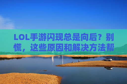 LOL手游闪现总是向后？别慌，这些原因和解决方法帮你快速修复！