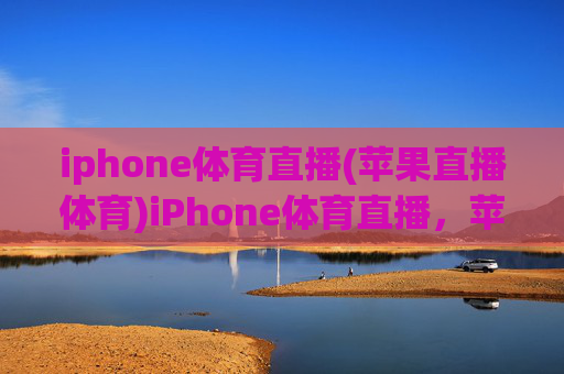 iphone体育直播(苹果直播体育)iPhone体育直播，苹果设备上的体育赛事直播指南