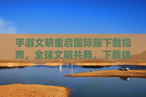 手游文明重启国际服下载指南，全球文明共舞，下载体验即时开启，手游文明重启国际服下载指南，全球文明共舞，即时开启下载体验