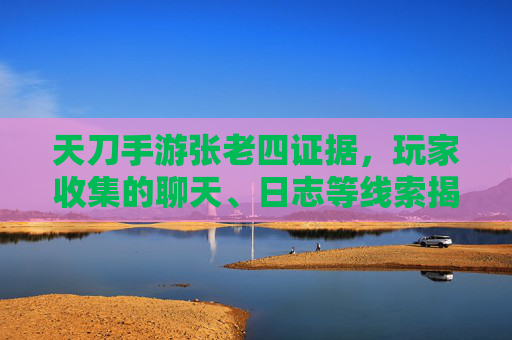 天刀手游张老四证据，玩家收集的聊天、日志等线索揭示游戏内隐藏问题，天刀手游张老四事件，玩家收集聊天、日志等线索揭示游戏内隐藏问题