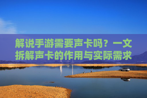 解说手游需要声卡吗?一文拆解声卡的作用与实际需求,解说手游需要声卡吗?一文拆解声卡的作用与实际需求
