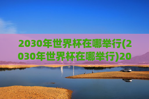 2030年世界杯在哪举行(2030年世界杯在哪举行)2030年世界杯将在哪里举行？
