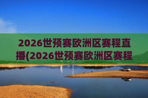 2026世预赛欧洲区赛程直播(2026世预赛欧洲区赛程直播平台)