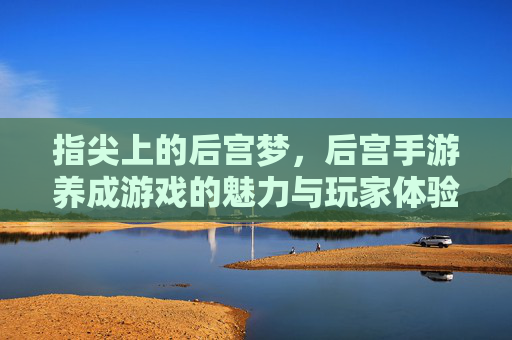 指尖上的后宫梦，后宫手游养成游戏的魅力与玩家体验，指尖上的后宫梦，后宫手游养成游戏的魅力与玩家体验