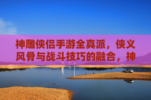 神雕侠侣手游全真派，侠义风骨与战斗技巧的融合，神雕侠侣手游全真派，侠义风骨与战斗技巧的融合