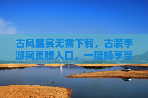 古风盛宴无需下载，古装手游网页版入口，一键畅享穿越体验
