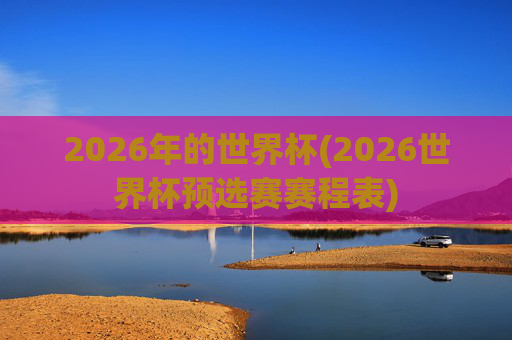2026年的世界杯(2026世界杯预选赛赛程表)