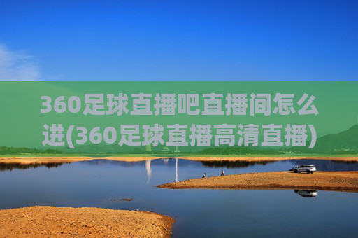 360足球直播吧直播间怎么进(360足球直播高清直播)