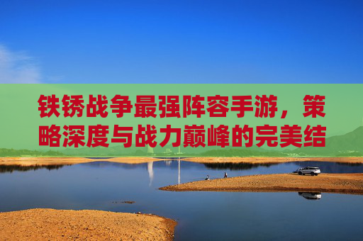 铁锈战争最强阵容手游，策略深度与战力巅峰的完美结合，铁锈战争最强阵容手游，策略深度与战力巅峰的完美结合