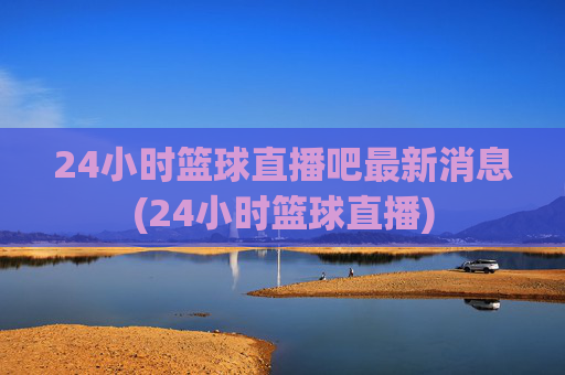 24小时篮球直播吧最新消息(24小时篮球直播)