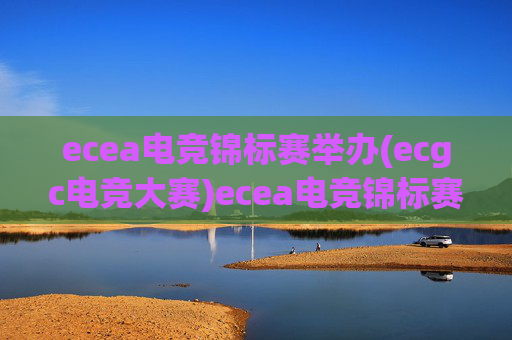 ecea电竞锦标赛举办(ecgc电竞大赛)ecea电竞锦标赛举办,ECGC电竞大赛正式举办