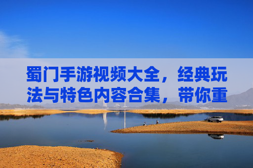 蜀门手游视频大全，经典玩法与特色内容合集，带你重温江湖豪情，蜀门手游视频大全，经典玩法与特色内容合集，带你重温江湖豪情