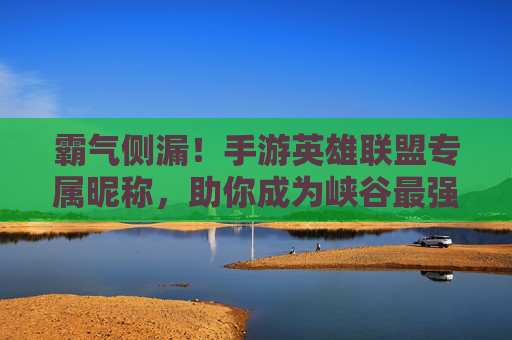 霸气侧漏!手游英雄联盟专属昵称,助你成为峡谷最强王者!