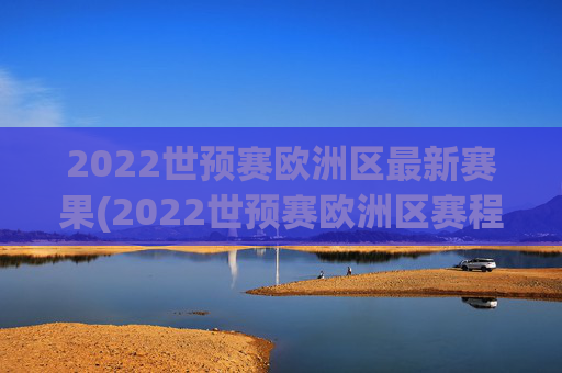 2022世预赛欧洲区最新赛果(2022世预赛欧洲区赛程)