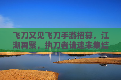 飞刀又见飞刀手游招募,江湖再聚,执刀者请速来集结!飞刀又见飞刀手游招募,江湖再聚,执刀者请速来集结!