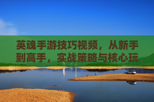 英魂手游技巧视频,从新手到高手,实战策略与核心玩法全解析,英魂手游技巧全攻略,从新手到高手实战策略与核心玩法解析