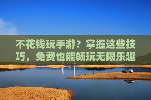 不花钱玩手游?掌握这些技巧,免费也能畅玩无限乐趣,不花钱玩手游?掌握这些技巧,免费也能畅玩无限乐趣