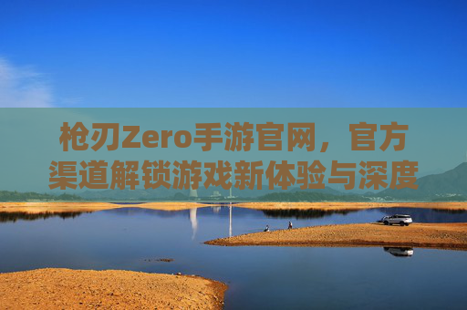 枪刃Zero手游官网,官方渠道解锁游戏新体验与深度攻略
