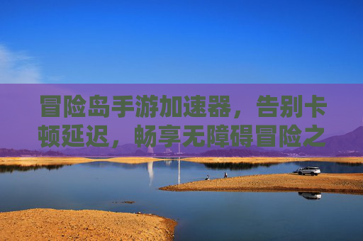 冒险岛手游加速器，告别卡顿延迟，畅享无障碍冒险之旅