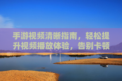 手游视频清晰指南,轻松提升视频播放体验,告别卡顿模糊