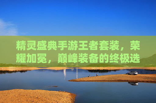 精灵盛典手游王者套装,荣耀加冕,巅峰装备的终极选择,精灵盛典手游王者套装,荣耀加冕,巅峰装备的终极选择
