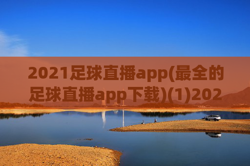 2021足球直播app(最全的足球直播app下载)(1)2021足球直播app，最全的足球直播app下载