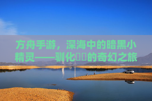 方舟手游，深海中的暗黑小精灵——驯化鮟鱇的奇幻之旅，方舟手游，深海中的暗黑小精灵——驯化鮟鱇的奇幻之旅