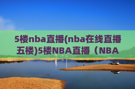 5楼nba直播(nba在线直播五楼)5楼NBA直播（NBA在线直播五楼）