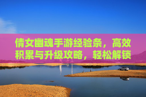 倩女幽魂手游经验条,高效积累与升级攻略,轻松解锁新篇章,倩女幽魂手游,经验条高效积累与升级攻略,轻松解锁新篇章