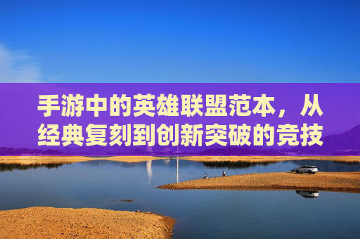 手游中的英雄联盟范本,从经典复刻到创新突破的竞技新体验
