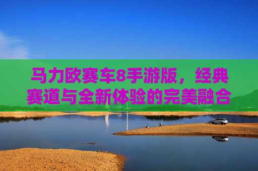 马力欧赛车8手游版，经典赛道与全新体验的完美融合，带你重返欢乐竞速时代