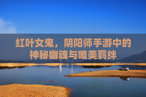 红叶女鬼，阴阳师手游中的神秘幽魂与唯美羁绊