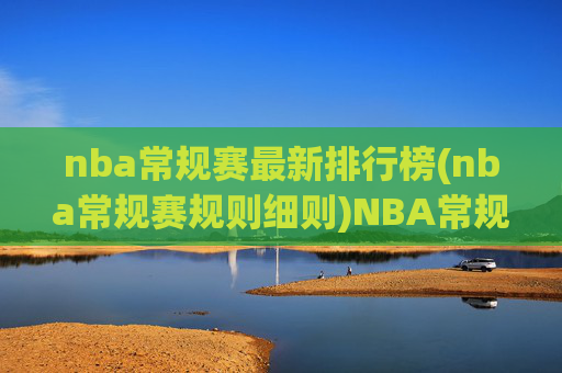 nba常规赛最新排行榜(nba常规赛规则细则)NBA常规赛最新排名及规则细则详解