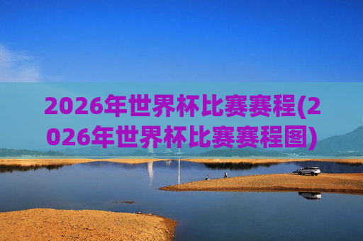 2026年世界杯比赛赛程(2026年世界杯比赛赛程图)