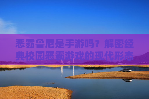 恶霸鲁尼是手游吗？解密经典校园恶霸游戏的现代形态与玩法魅力