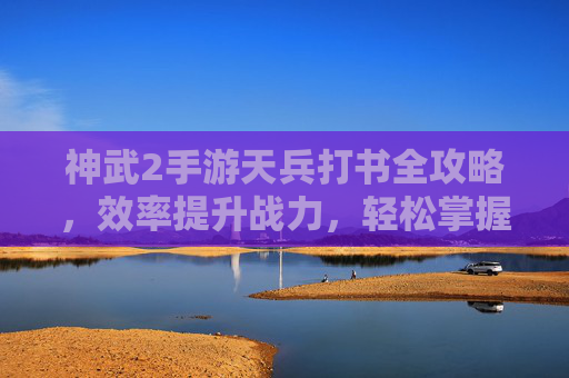 神武2手游天兵打书全攻略，效率提升战力，轻松掌握技巧