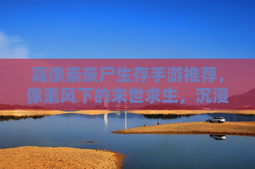高像素丧尸生存手游推荐,像素风下的末世求生,沉浸式体验生存挑战,高像素丧尸生存手游推荐,像素风末世求生,沉浸式生存挑战体验