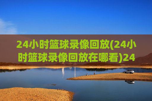 24小时篮球录像回放(24小时篮球录像回放在哪看)24小时篮球录像回放,在哪里可以观看?
