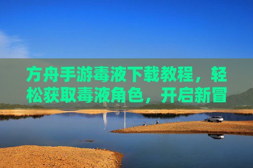 方舟手游毒液下载教程,轻松获取毒液角色,开启新冒险