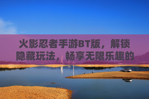 火影忍者手游BT版，解锁隐藏玩法，畅享无限乐趣的终极体验，火影忍者手游BT版，解锁隐藏玩法，畅享无限乐趣的终极体验